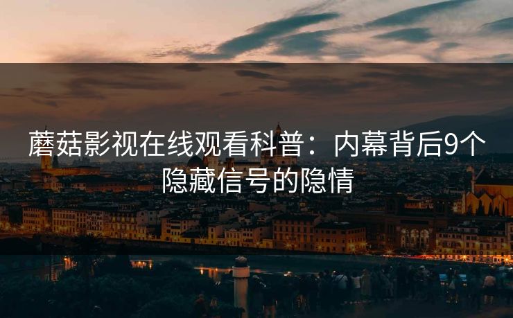 蘑菇影视在线观看科普：内幕背后9个隐藏信号的隐情