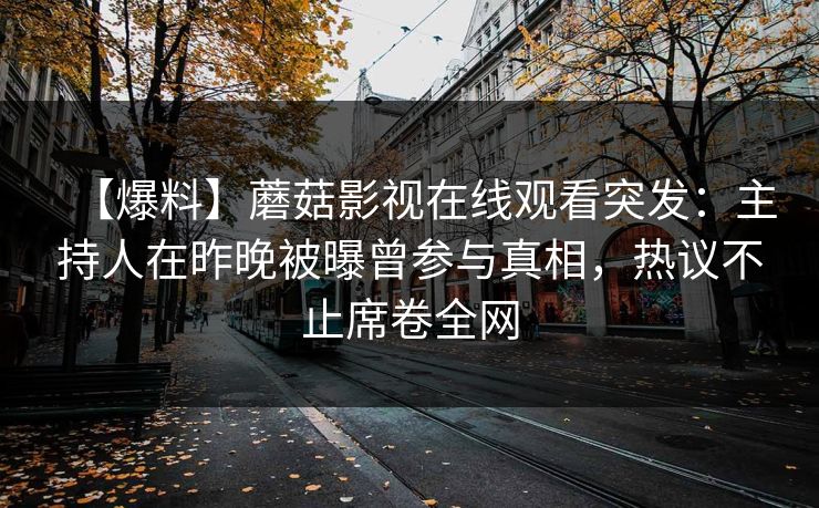 【爆料】蘑菇影视在线观看突发：主持人在昨晚被曝曾参与真相，热议不止席卷全网