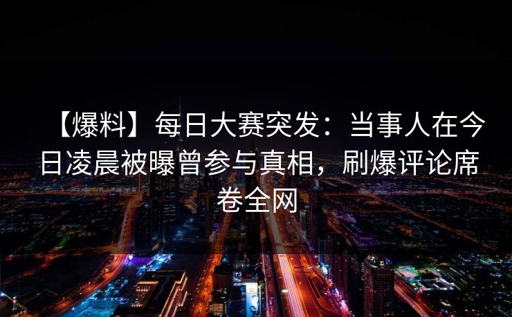 【爆料】每日大赛突发：当事人在今日凌晨被曝曾参与真相，刷爆评论席卷全网