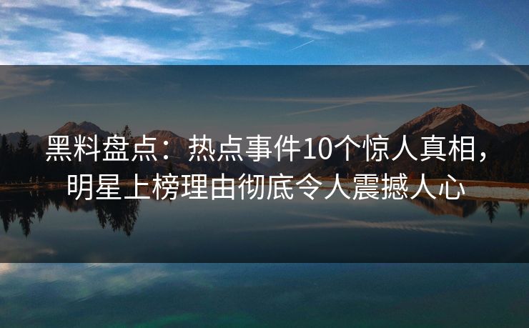 黑料盘点：热点事件10个惊人真相，明星上榜理由彻底令人震撼人心
