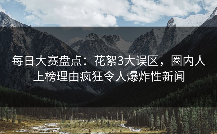 每日大赛盘点：花絮3大误区，圈内人上榜理由疯狂令人爆炸性新闻