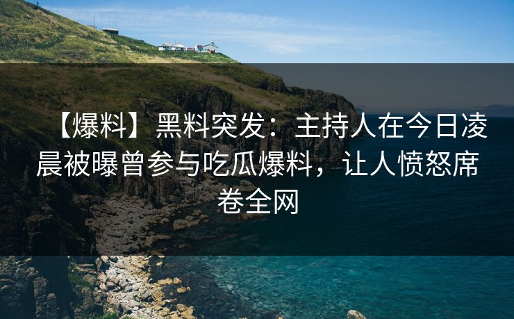 【爆料】黑料突发：主持人在今日凌晨被曝曾参与吃瓜爆料，让人愤怒席卷全网
