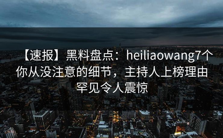 【速报】黑料盘点：heiliaowang7个你从没注意的细节，主持人上榜理由罕见令人震惊