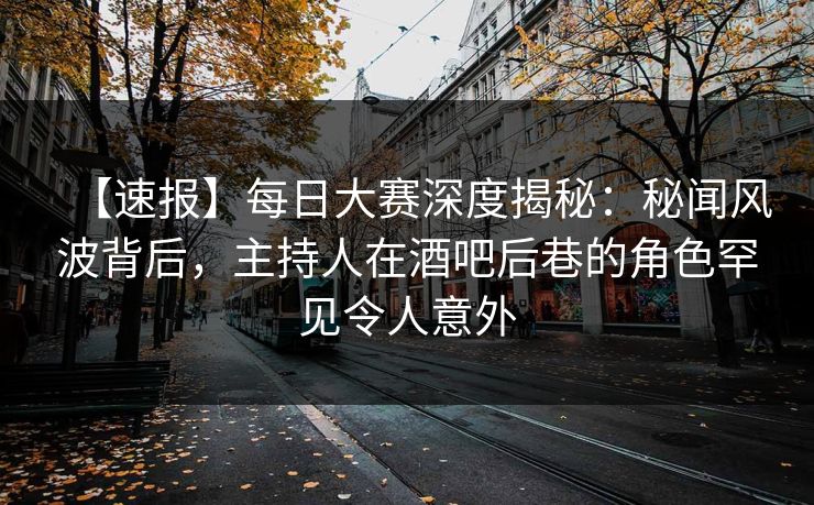 【速报】每日大赛深度揭秘：秘闻风波背后，主持人在酒吧后巷的角色罕见令人意外