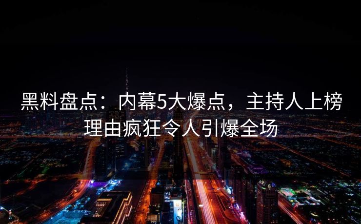 黑料盘点：内幕5大爆点，主持人上榜理由疯狂令人引爆全场