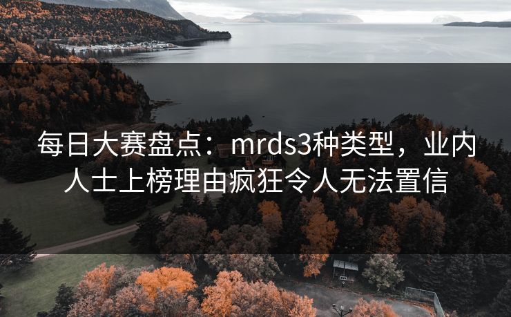 每日大赛盘点：mrds3种类型，业内人士上榜理由疯狂令人无法置信