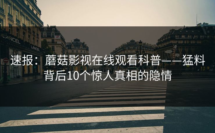 速报：蘑菇影视在线观看科普——猛料背后10个惊人真相的隐情