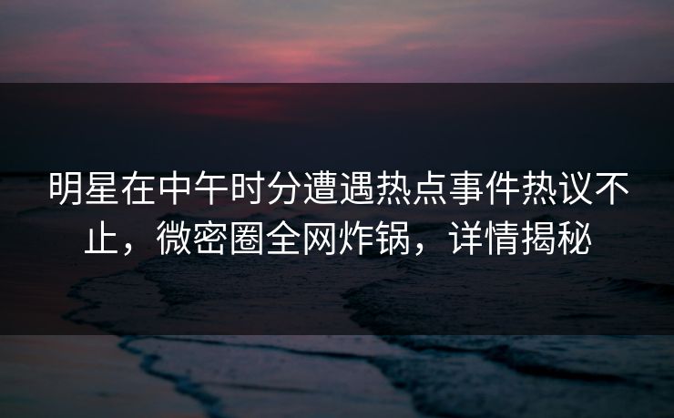 明星在中午时分遭遇热点事件热议不止,微密圈全网炸锅,详情揭秘 明星在中午时分遭遇热点事件热议不止,微密圈全网炸锅,详情揭秘