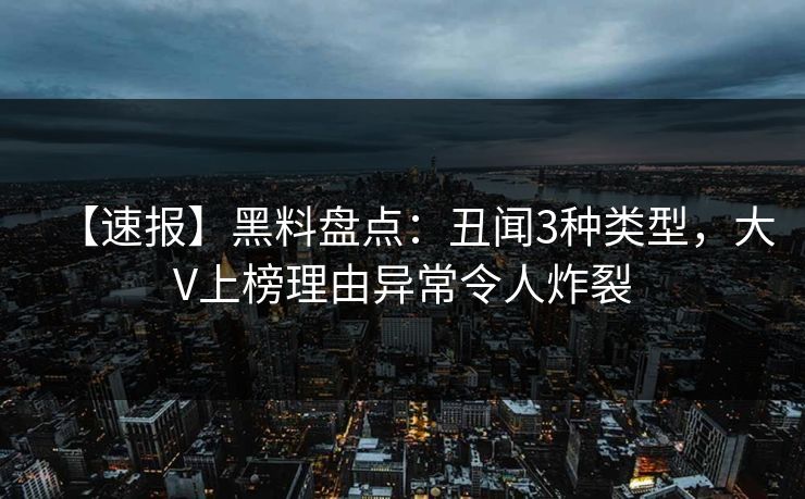 【速报】黑料盘点：丑闻3种类型，大V上榜理由异常令人炸裂