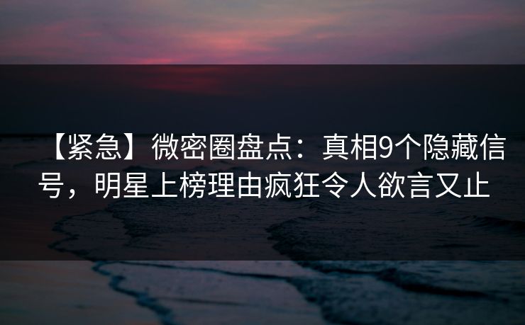 【紧急】微密圈盘点：真相9个隐藏信号，明星上榜理由疯狂令人欲言又止