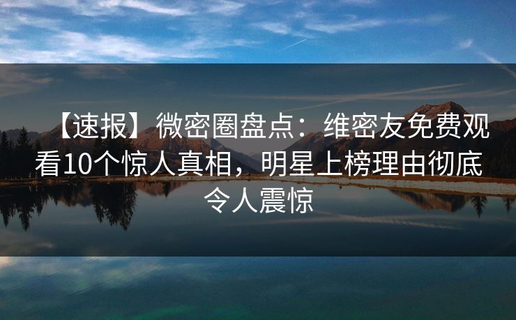 【速报】微密圈盘点：维密友免费观看10个惊人真相，明星上榜理由彻底令人震惊