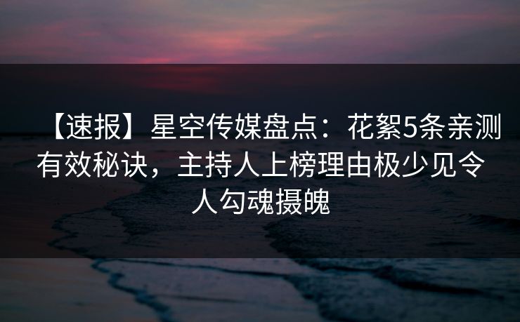【速报】星空传媒盘点:花絮5条亲测有效秘诀,主持人上榜理由极少见令人勾魂摄魄 【速报】星空传媒盘点:花絮5条亲测有效秘诀,主持人上榜理由极少见令人勾魂摄魄