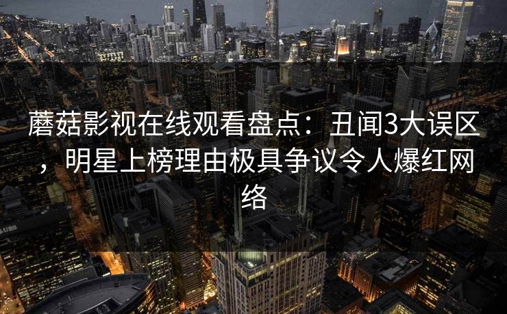 蘑菇影视在线观看盘点:丑闻3大误区,明星上榜理由极具争议令人爆红网络 蘑菇影视在线观看盘点:丑闻3大误区,明星上榜理由极具争议令人爆红网络