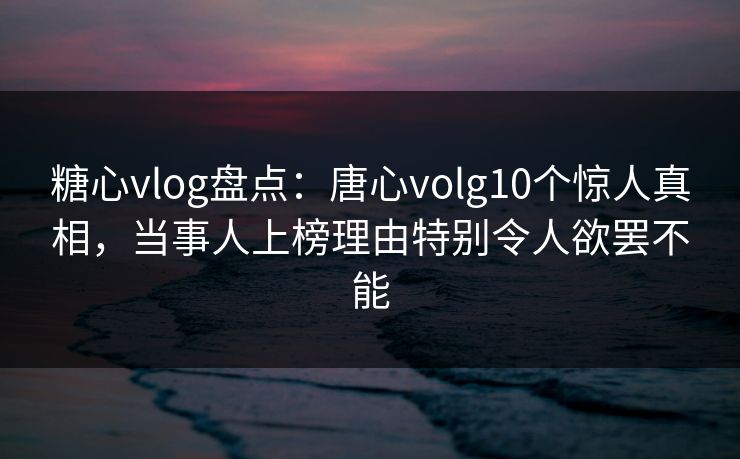 糖心vlog盘点:唐心volg10个惊人真相,当事人上榜理由特别令人欲罢不能 糖心vlog盘点:唐心volg10个惊人真相,当事人上榜理由特别令人欲罢不能