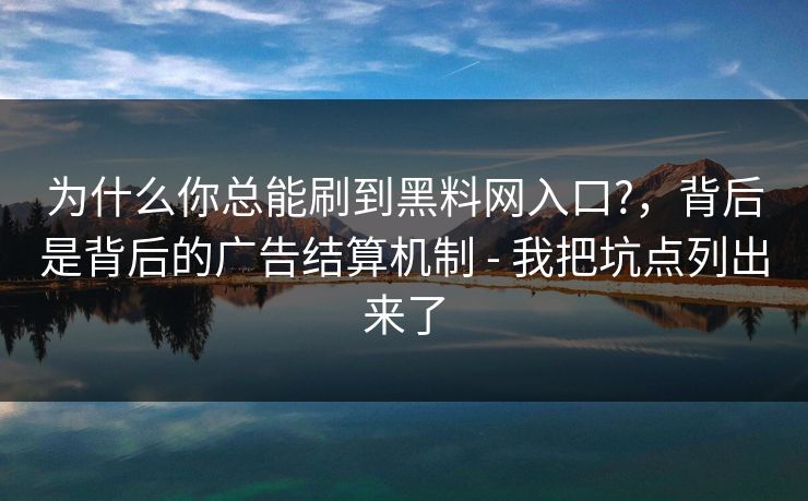 为什么你总能刷到黑料网入口?，背后是背后的广告结算机制 - 我把坑点列出来了