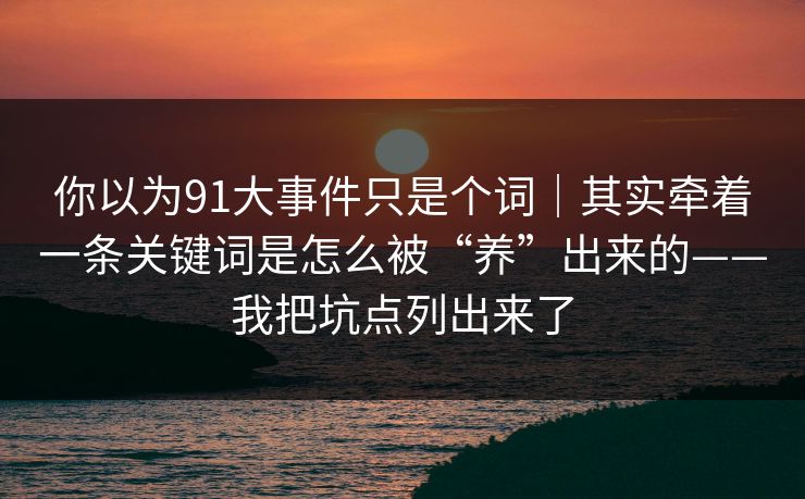 你以为91大事件只是个词|其实牵着一条关键词是怎么被“养”出来的——我把坑点列出来了 你以为91大事件只是个词|其实牵着一条关键词是怎么被“养”出来的——我把坑点列出来了