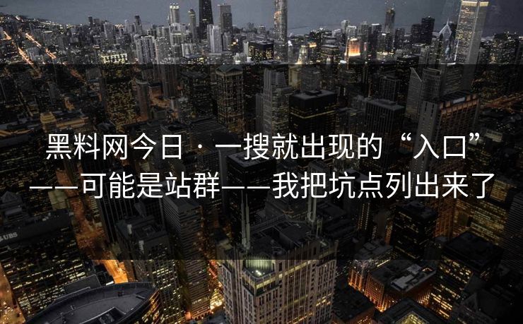 黑料网今日 · 一搜就出现的“入口”——可能是站群——我把坑点列出来了