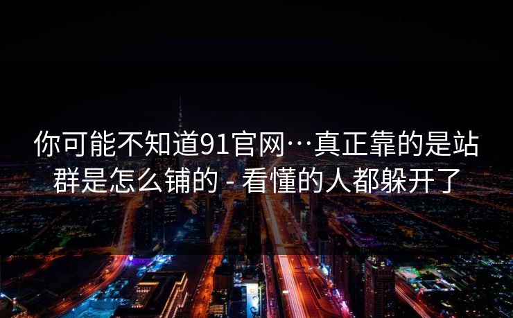 你可能不知道91官网…真正靠的是站群是怎么铺的 - 看懂的人都躲开了
