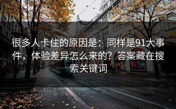 很多人卡住的原因是:同样是91大事件,体验差异怎么来的?答案藏在搜索关键词 很多人卡住的原因是:同样是91大事件,体验差异怎么来的?答案藏在搜索关键词