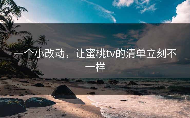 一个小改动,让蜜桃tv的清单立刻不一样 一个小改动,让蜜桃tv的清单立刻不一样