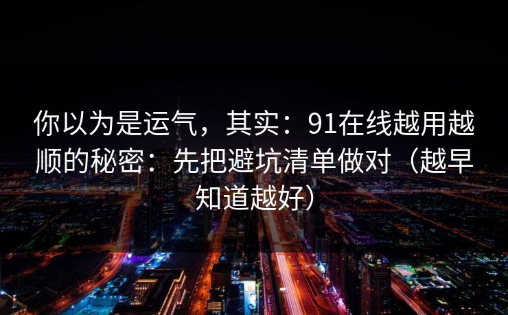你以为是运气，其实：91在线越用越顺的秘密：先把避坑清单做对（越早知道越好）