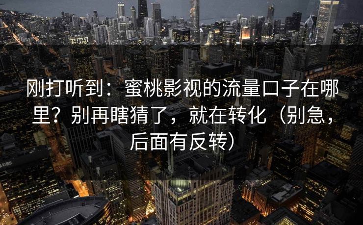 刚打听到:蜜桃影视的流量口子在哪里?别再瞎猜了,就在转化(别急,后面有反转) 刚打听到:蜜桃影视的流量口子在哪里?别再瞎猜了,就在转化(别急,后面有反转)
