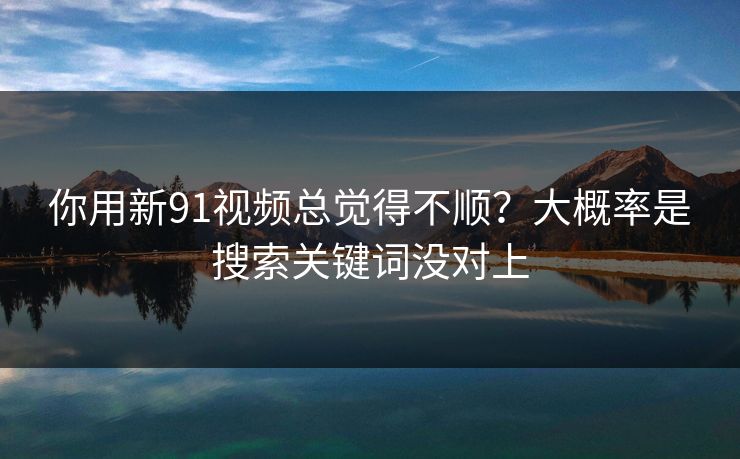 你用新91视频总觉得不顺?大概率是搜索关键词没对上 你用新91视频总觉得不顺?大概率是搜索关键词没对上