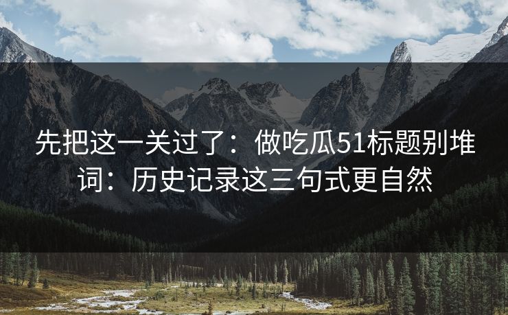 先把这一关过了：做吃瓜51标题别堆词：历史记录这三句式更自然