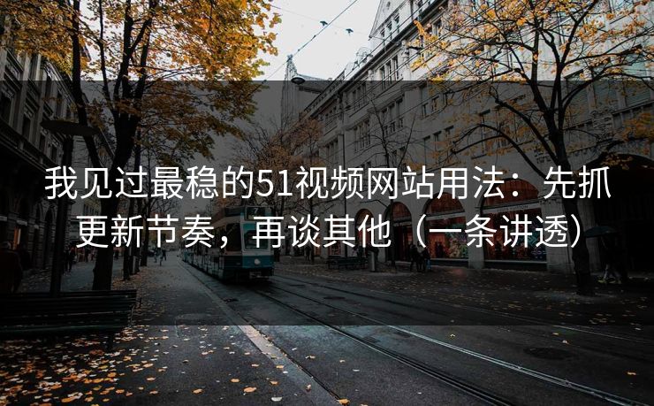 我见过最稳的51视频网站用法:先抓更新节奏,再谈其他(一条讲透) 我见过最稳的51视频网站用法:先抓更新节奏,再谈其他(一条讲透)