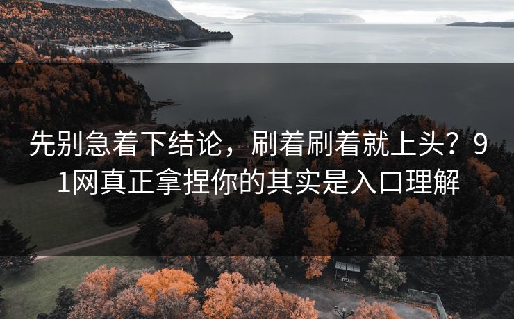 先别急着下结论,刷着刷着就上头?91网真正拿捏你的其实是入口理解 先别急着下结论,刷着刷着就上头?91网真正拿捏你的其实是入口理解
