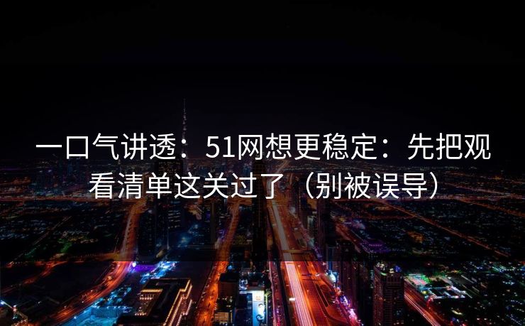 一口气讲透：51网想更稳定：先把观看清单这关过了（别被误导）