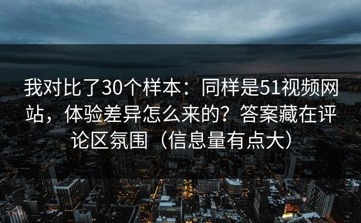 我对比了30个样本：同样是51视频网站，体验差异怎么来的？答案藏在评论区氛围（信息量有点大）
