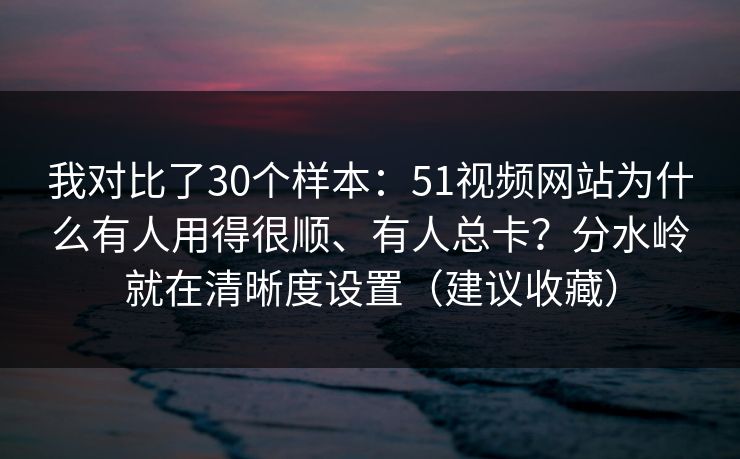 我对比了30个样本：51视频网站为什么有人用得很顺、有人总卡？分水岭就在清晰度设置（建议收藏）