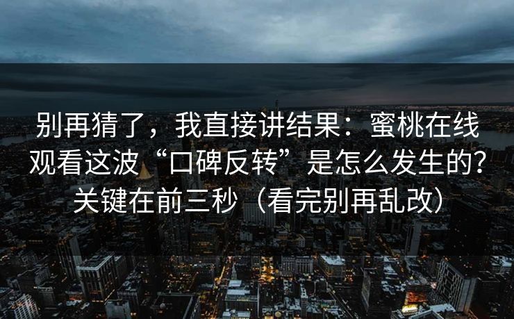 别再猜了，我直接讲结果：蜜桃在线观看这波“口碑反转”是怎么发生的？关键在前三秒（看完别再乱改）