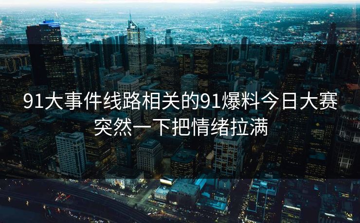 91大事件线路相关的91爆料今日大赛突然一下把情绪拉满 91大事件线路相关的91爆料今日大赛突然一下把情绪拉满