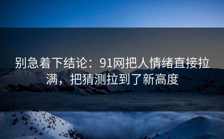 别急着下结论:91网把人情绪直接拉满,把猜测拉到了新高度 别急着下结论:91网把人情绪直接拉满,把猜测拉到了新高度